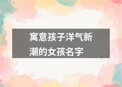 寓意孩子洋气新潮的女孩名字