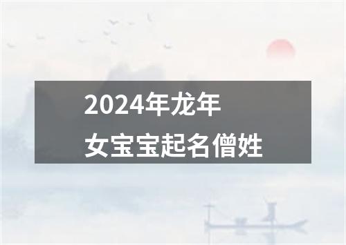 2024年龙年女宝宝起名僧姓