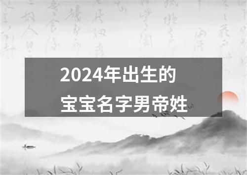 2024年出生的宝宝名字男帝姓