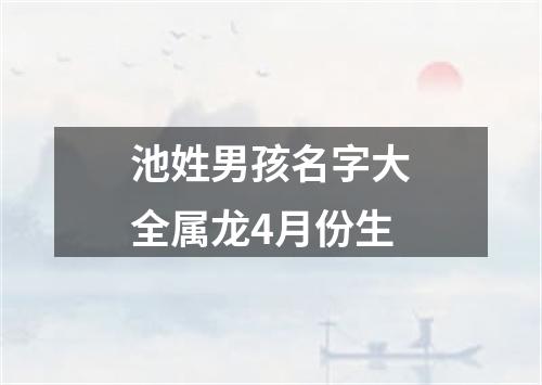 池姓男孩名字大全属龙4月份生