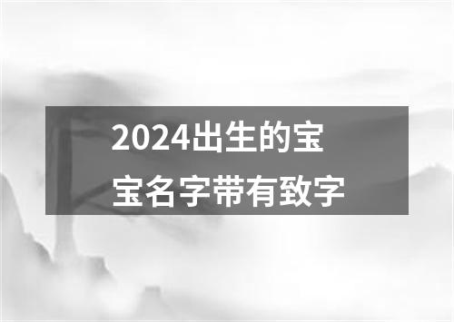 2024出生的宝宝名字带有致字