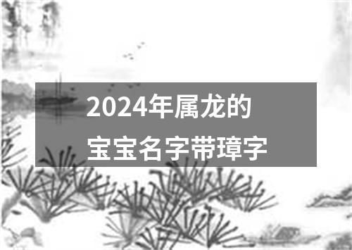 2024年属龙的宝宝名字带璋字