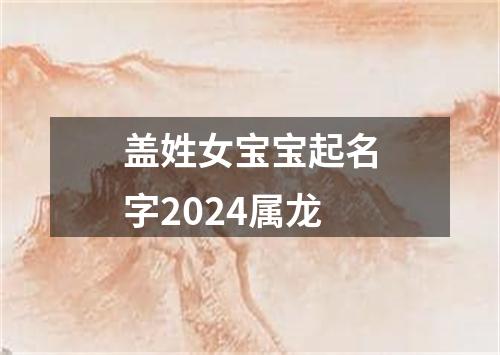 盖姓女宝宝起名字2024属龙