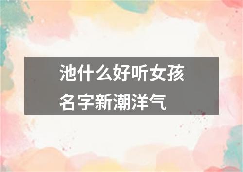 池什么好听女孩名字新潮洋气