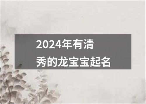 2024年有清秀的龙宝宝起名