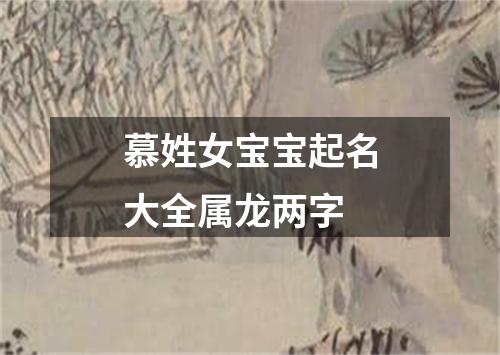 慕姓女宝宝起名大全属龙两字