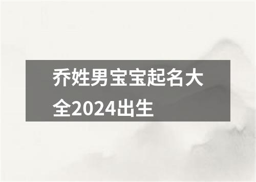 乔姓男宝宝起名大全2024出生