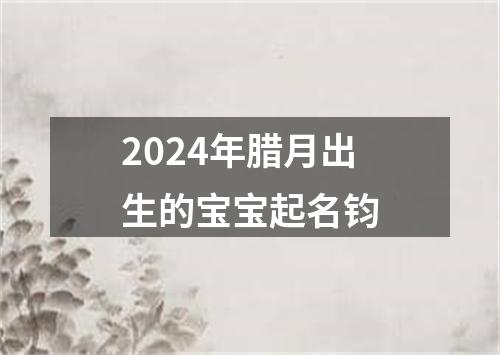 2024年腊月出生的宝宝起名钧