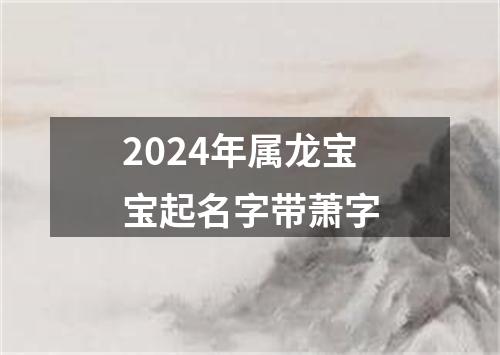 2024年属龙宝宝起名字带萧字