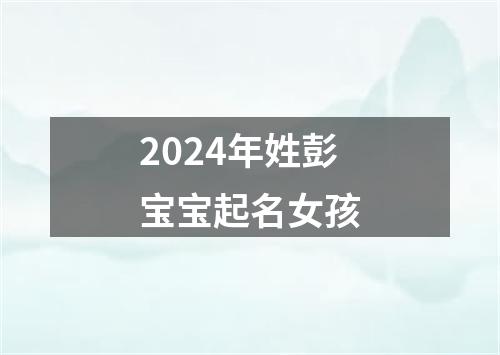 2024年姓彭宝宝起名女孩