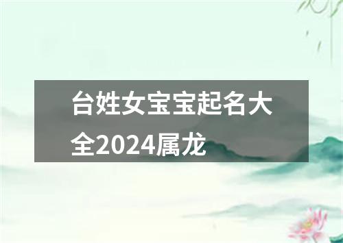 台姓女宝宝起名大全2024属龙