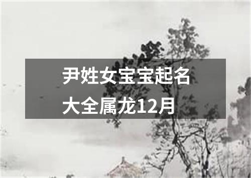 尹姓女宝宝起名大全属龙12月