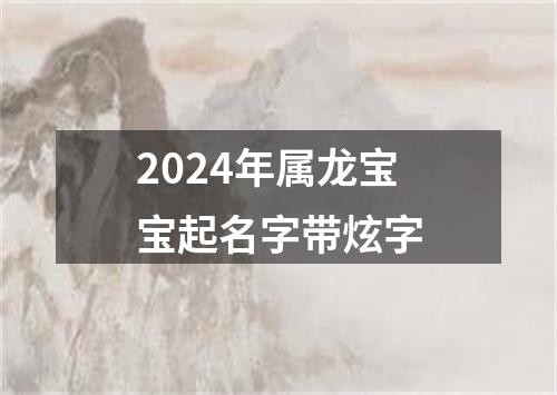 2024年属龙宝宝起名字带炫字