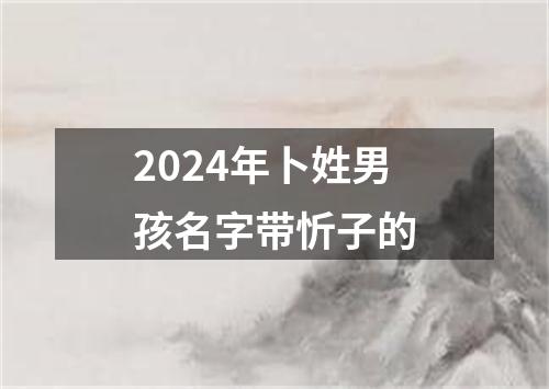 2024年卜姓男孩名字带忻子的