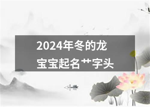 2024年冬的龙宝宝起名艹字头