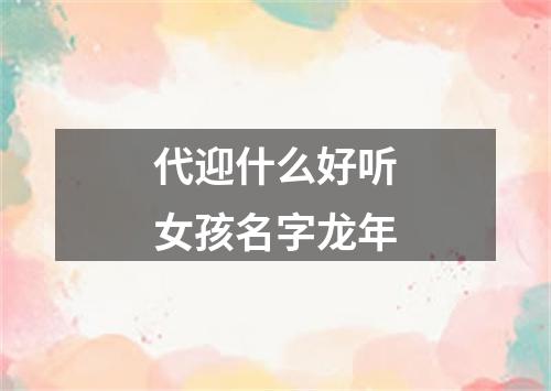 代迎什么好听女孩名字龙年