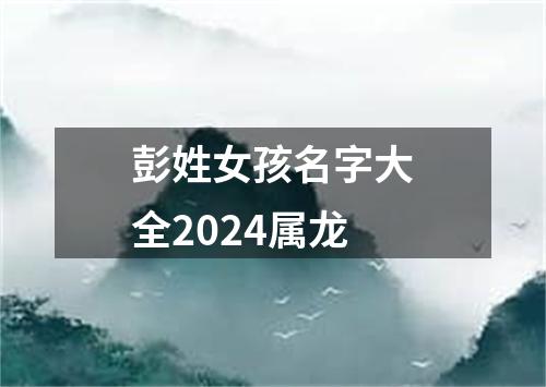 彭姓女孩名字大全2024属龙