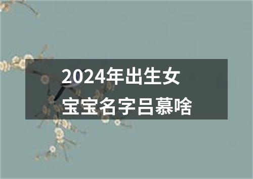 2024年出生女宝宝名字吕慕啥