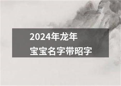 2024年龙年宝宝名字带昭字