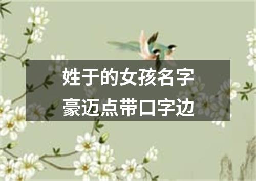 姓于的女孩名字豪迈点带口字边