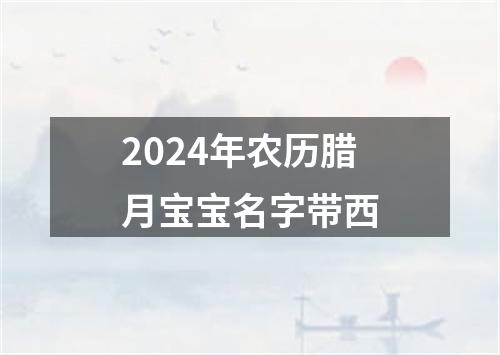 2024年农历腊月宝宝名字带西