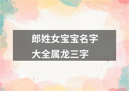 郎姓女宝宝名字大全属龙三字