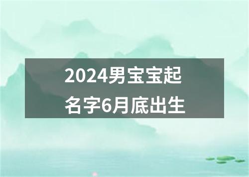 2024男宝宝起名字6月底出生