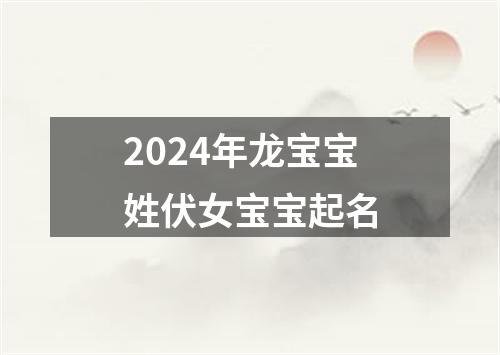 2024年龙宝宝姓伏女宝宝起名