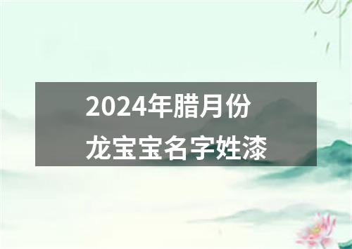 2024年腊月份龙宝宝名字姓漆