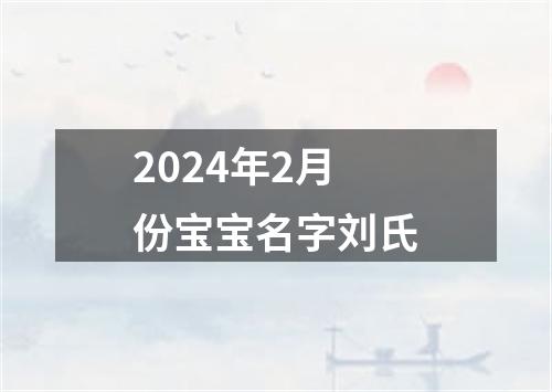 2024年2月份宝宝名字刘氏