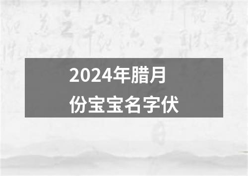 2024年腊月份宝宝名字伏