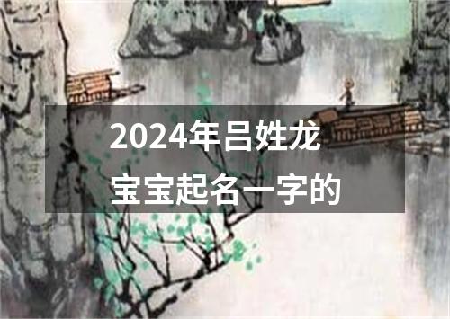 2024年吕姓龙宝宝起名一字的