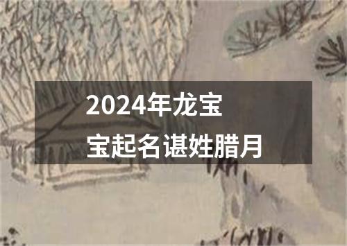 2024年龙宝宝起名谌姓腊月