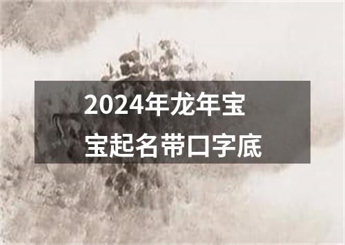 2024年龙年宝宝起名带口字底