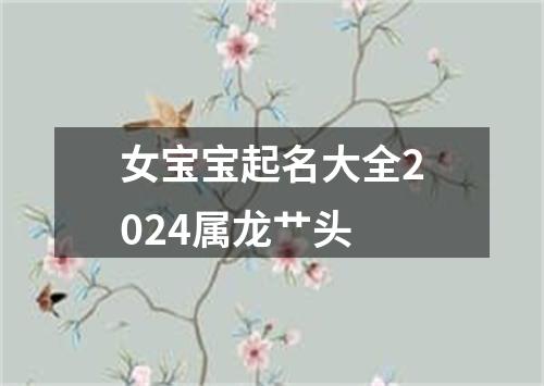 女宝宝起名大全2024属龙艹头