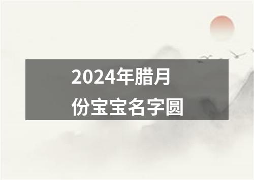 2024年腊月份宝宝名字圆