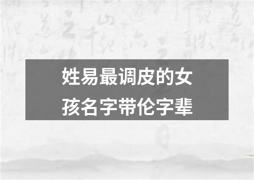 姓易最调皮的女孩名字带伦字辈