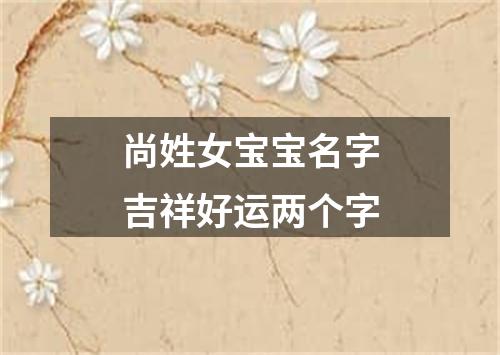 尚姓女宝宝名字吉祥好运两个字