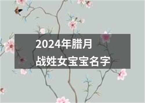 2024年腊月战姓女宝宝名字