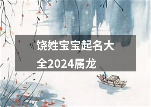 饶姓宝宝起名大全2024属龙