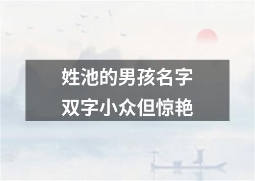 姓池的男孩名字双字小众但惊艳