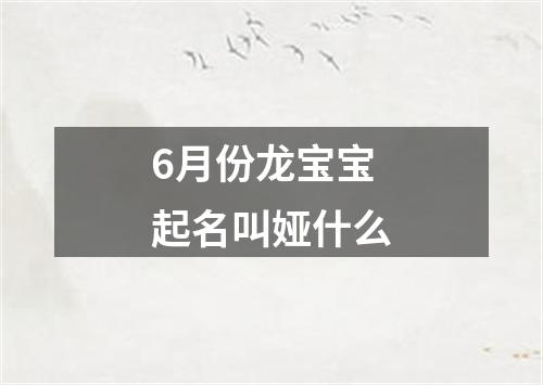 6月份龙宝宝起名叫娅什么