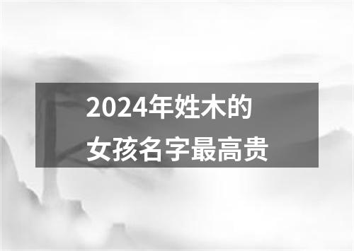 2024年姓木的女孩名字最高贵