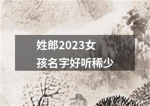 姓郎2023女孩名字好听稀少