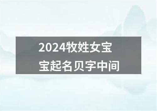 2024牧姓女宝宝起名贝字中间