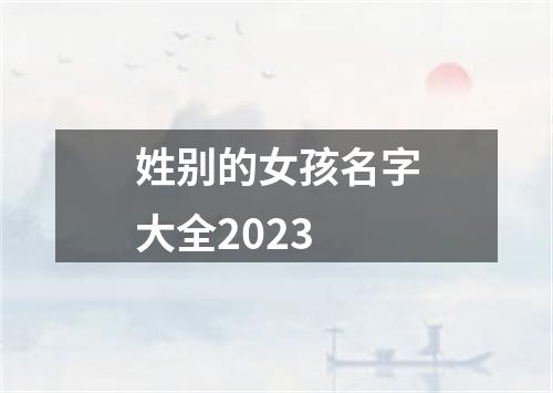 姓别的女孩名字大全2023