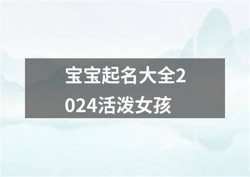 宝宝起名大全2024活泼女孩