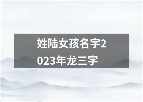 姓陆女孩名字2023年龙三字