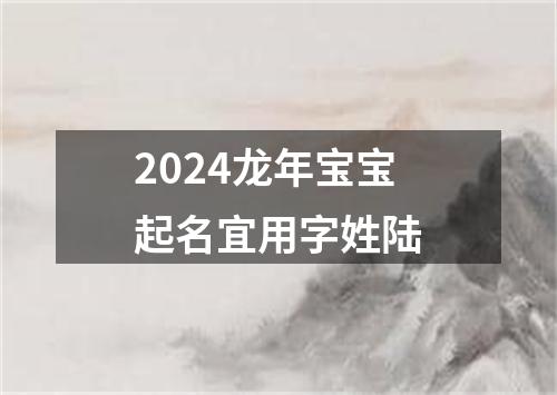 2024龙年宝宝起名宜用字姓陆