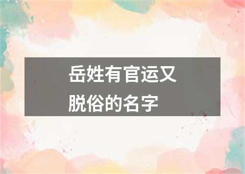 岳姓有官运又脱俗的名字